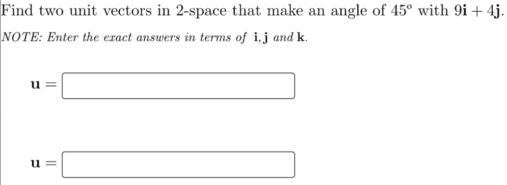 Find two unit vectors in 2-space that make an angle of 45° with 9i + 4j.
NOTE: Enter the exact answers in terms of i,j and k.
u =
u =
