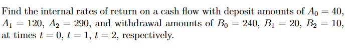 Find the internal rates of return on a cash flow with deposit amounts of Ao = 40,
A₁ = 120, A₂ = 290, and withdrawal amounts of Bo = 240, B₁ = 20, B₂ = 10,
at times t = 0, t = 1, t = 2, respectively.