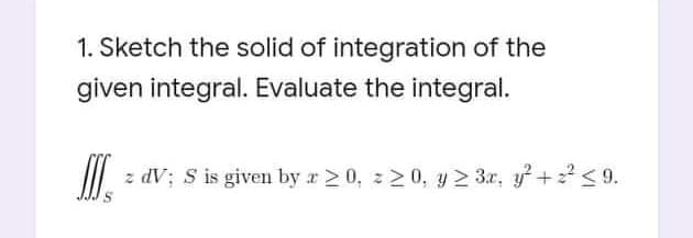 1. Sketch the solid of integration of the
given integral. Evaluate the integral.
z dV; S is given by r > 0, z >0, y > 3.r, y +2 <9.
