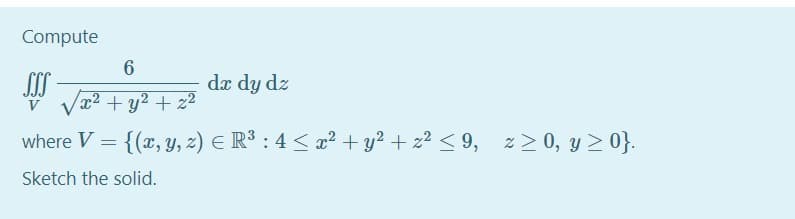 Compute
6
da dy dz
x²+ y² + z2
where V = {(x, Y, z) E R³ : 4 < x2 + y2 + z2 < 9,
z > 0, y > 0}.
Sketch the solid.
