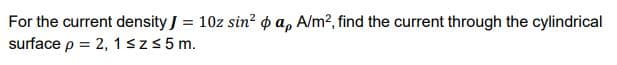 For the current density J = 10z sin? o a, A/m2, find the current through the cylindrical
surface p = 2, 1 sz3 5 m.
