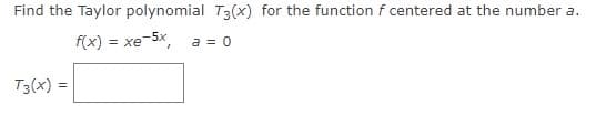 Find the Taylor polynomial T3(x) for the function f centered at the number a.
f(x) = xe-5x,
a = 0
T3(x) =