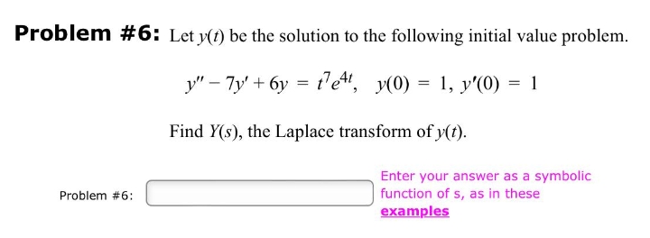 Problem #6: Let y(t) be the solution to the following initial value problem.
y" – 7y' + 6y = t'e", y(0) = 1, y'(0) = 1
Find Y(s), the Laplace transform of y(t).
Enter your answer as a symbolic
|function of s, as in these
examples
Problem #6:
