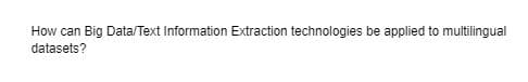 How can Big Data/Text Information Extraction technologies be applied to multilingual
datasets?
