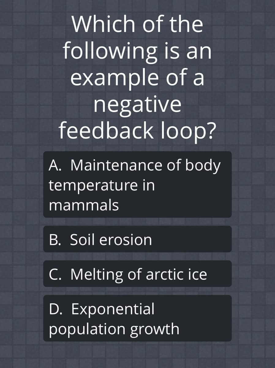 Which of the
following is an
example of a
negative
feedback loop?
A. Maintenance of body
temperature in
mammals
B. Soil erosion
C. Melting of arctic ice
D. Exponential
population growth
