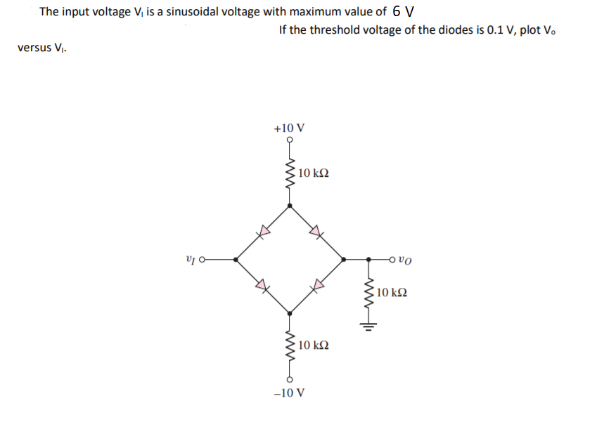 The input voltage V, is a sinusoidal voltage with maximum value of 6 V
If the threshold voltage of the diodes is 0.1 V, plot V.
versus V.
+10 V
10 k2
v o
o vo
10 k2
10 k2
-10 V
