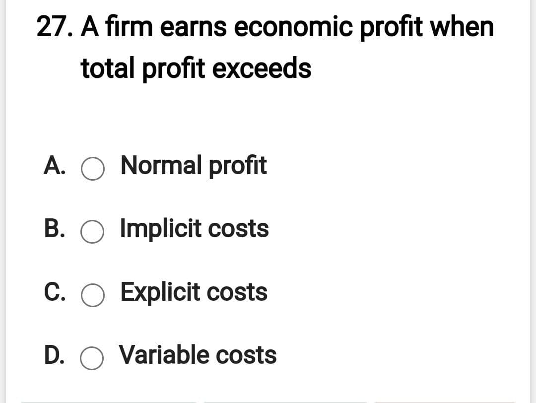 27. A firm earns economic profit when
total profit exceeds
A. O Normal profit
B. O Implicit costs
C. O Explicit costs
D. O Variable costs
