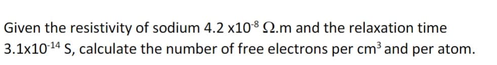 Given the resistivity of sodium 4.2 x10 Q2.m and the relaxation time
3.1x10-14 S, calculate the number of free electrons per cm³ and per atom.