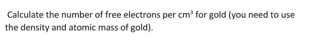 Calculate the number of free electrons per cm³ for gold (you need to use
the density and atomic mass of gold).