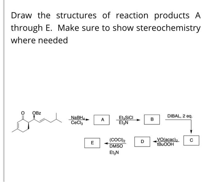 Draw the structures of reaction products A
through E. Make sure to show stereochemistry
where needed
OBz
DIBAL, 2 eq.
NABHA
CeCla
Et; SICI
EtgN
A
в
(COCI)2
DMSO
VO(acac)2
tBuOOH
E
D
Et,N
