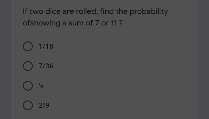 If two dice are rolled, find the probability
ofshowing a sum of 7 or 11 ?
1/18
O 7/36
V4
2/9

