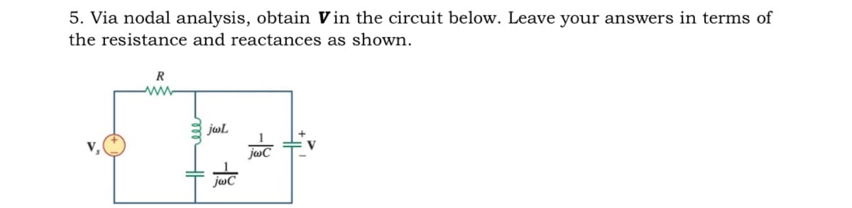 5. Via nodal analysis, obtain Vin the circuit below. Leave your answers in terms of
the resistance and reactances as shown.
R
jwL
V,
V
-
