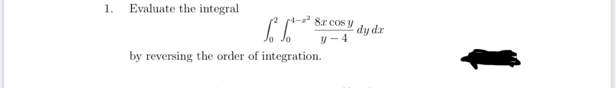 1.
Evaluate the integral
c4-x² 8x cos Y
dy dx
Y – 4
by reversing the order of integration.
