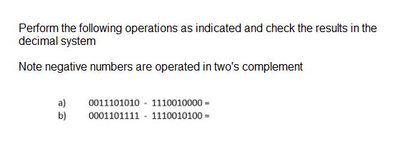Perform the following operations as indicated and check the results in the
decimal system
Note negative numbers are operated in two's complement
0011101010 - 1110010000 =
a)
b)
0001101111 - 1110010100 =

