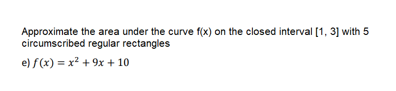 Approximate the area under the curve f(x) on the closed interval [1, 3] with 5
circumscribed regular rectangles
e) f (x) = x² + 9x + 10
