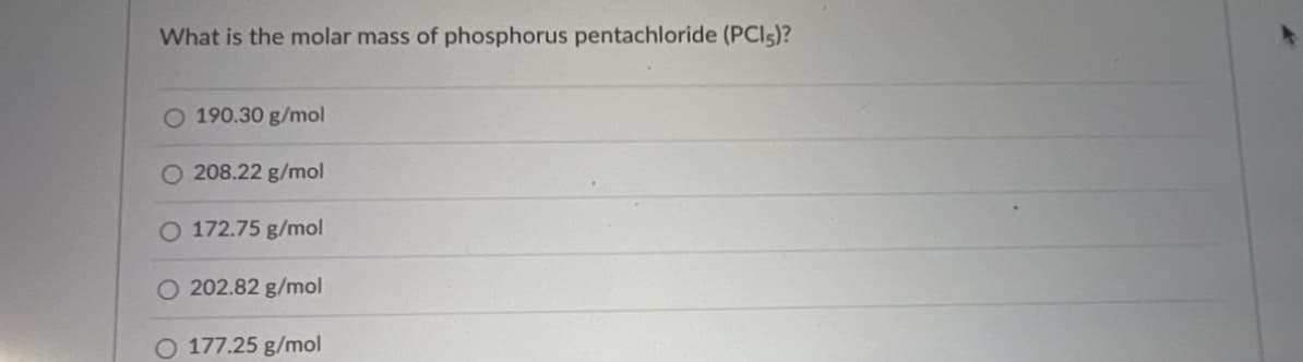What is the molar mass of phosphorus pentachloride (PCI5)?
O 190.30 g/mol
208.22 g/mol
O 172.75 g/mol
O 202.82 g/mol
O 177.25 g/mol