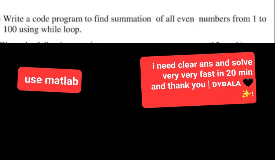 Write a code program to find summation of all even numbers from 1 to
100 using while loop.
use matlab
i need clear ans and solve
very very fast in 20 min
and thank you | DYBALA
