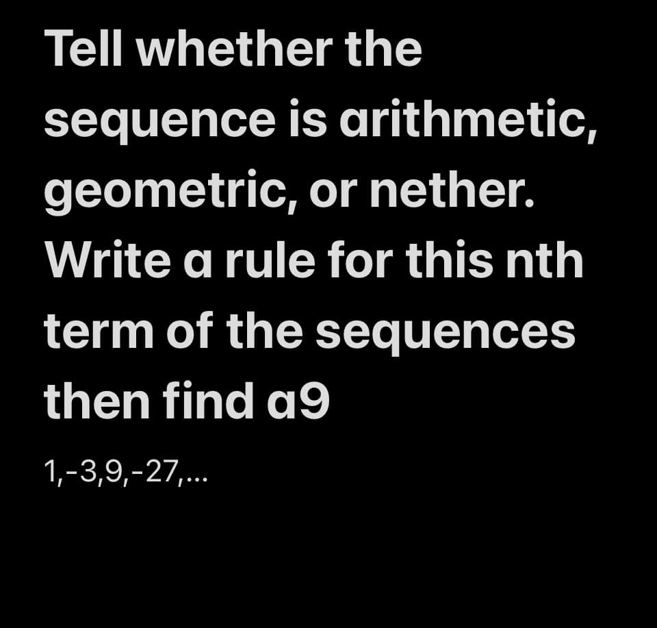Tell whether the
sequence is arithmetic,
geometric, or nether.
Write a rule for this nth
term of the sequences
then find a9
1,-3,9,-27,...