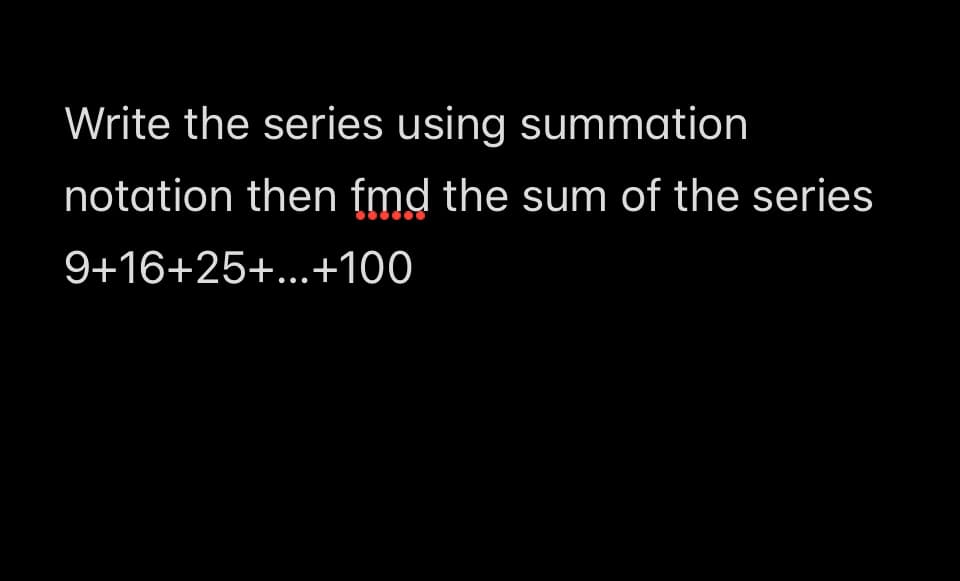 Write the series using summation
notation then fmd the sum of the series
9+16+25+...+100