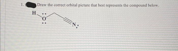 1.
Draw the correct orbital picture that best represents the compound below.
Η.
..
O
EN: