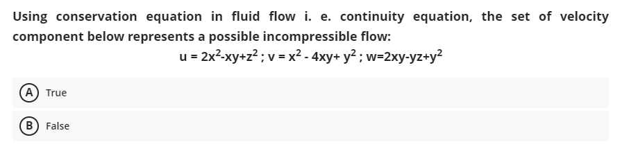 Using conservation equation in fluid flow i. e. continuity equation, the set of velocity
component below represents a possible incompressible flow:
u = 2x2-xy+z?; v = x² - 4xy+ y² ; w=2xy-yz+y²
(A) True
B) False
