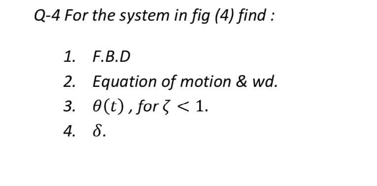 Q-4 For the system in fig (4) find :
1. F.B.D
2. Equation of motion & wd.
3. 0(t),for < 1.
4. 8.
