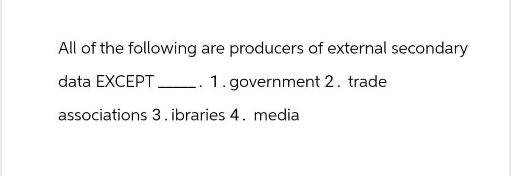 All of the following are producers of external secondary
data EXCEPT
1. government 2. trade
associations 3. ibraries 4. media