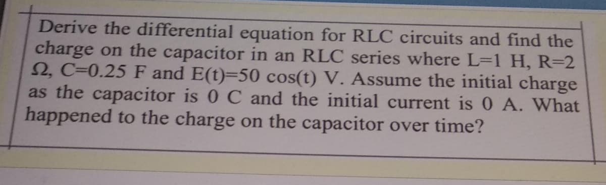 Derive the differential equation for RLC circuits and find the
charge on the capacitor in an RLC series where L=1 H, R=2
2, C=0.25 F and E(t)=50 cos(t) V. Assume the initial charge
as the capacitor is 0 C and the initial current is 0 A. What
happened to the charge on the capacitor over time?
