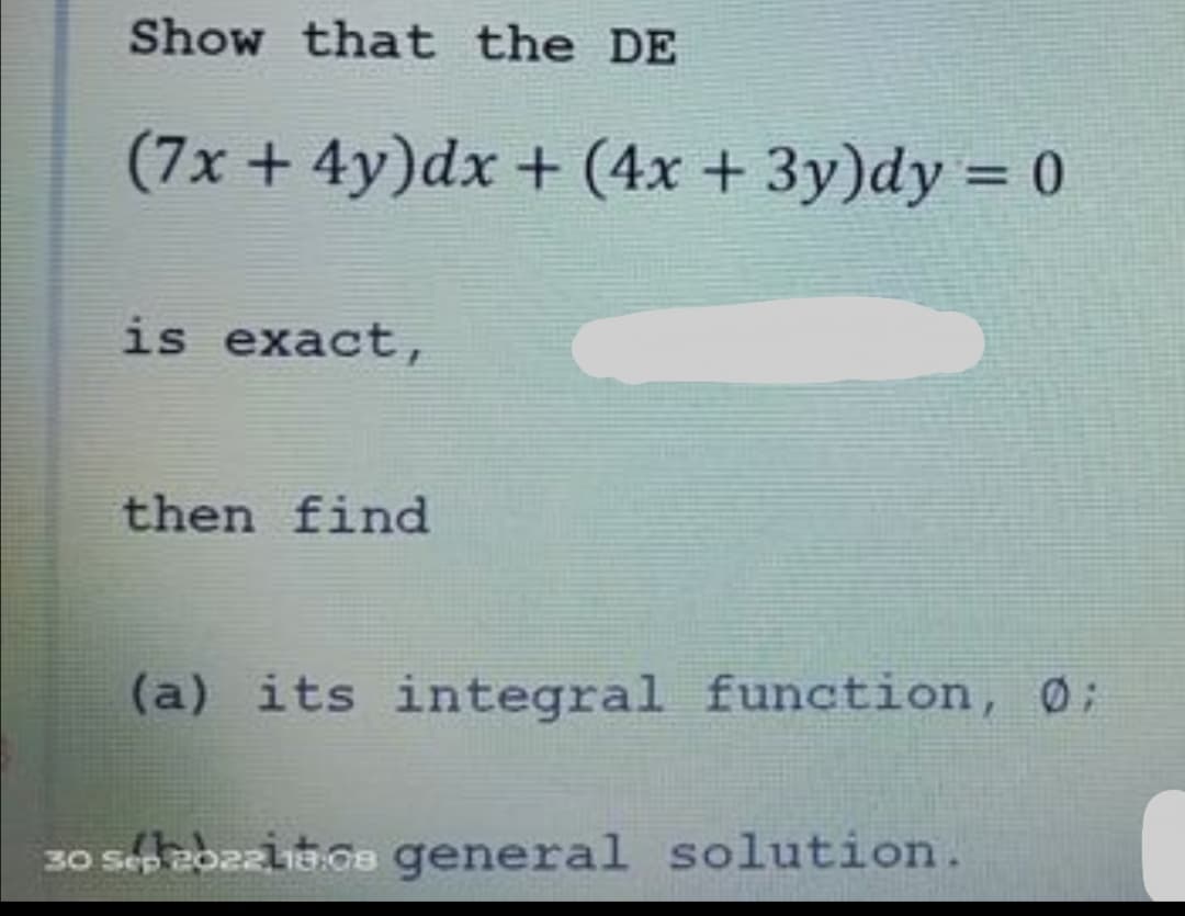 Show that the DE
(7x + 4y)dx + (4x + 3y)dy = 0
is exact,
then find
(a) its integral function, 0;
30 Sep 2022L18.08 general solution.