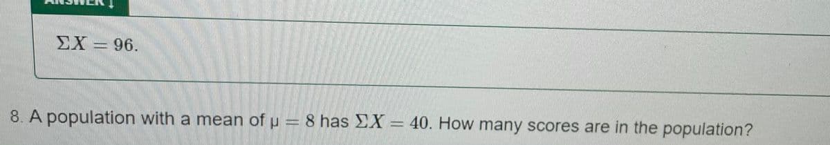 EX = 96.
8. A population with a mean of u = 8 has EX = 40. How many scores are in the population?
