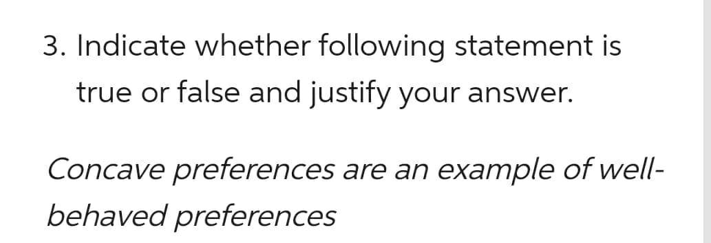 3. Indicate whether following statement is
true or false and justify your answer.
Concave preferences are an example of well-
behaved preferences