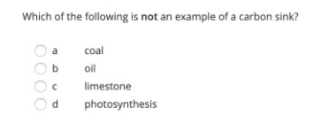 Which of the following is not an example of a carbon sink?
coal
b
oil
limestone
d
photosynthesis
