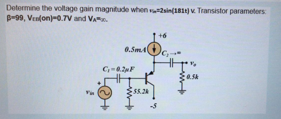Determine the voltage gain magnitude when vin-2sin (181t) v. Transistor parameters:
B-99, VEB(on)=0.7V and VA=00.
Vin
+
0.5mA
C₁=0.2μF
ww
55.2k
-5
+6
C₂ → 00
Vo
0.5k