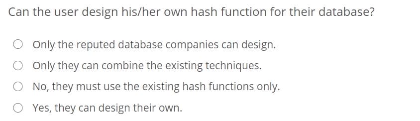 Can the user design his/her own hash function for their database?
Only the reputed database companies can design.
O Only they can combine the existing techniques.
No, they must use the existing hash functions only.
Yes, they can design their own.
