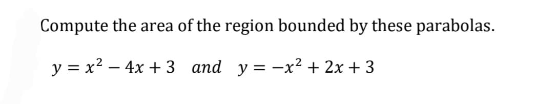 Compute the area of the region bounded by these parabolas.
y = x2 – 4x + 3 and y= -x² + 2x + 3
