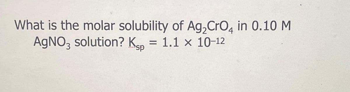 What is the molar solubility of Ag₂ CrO4 in 0.10 M
AgNO3 solution? Kp = 1.1 x 10-12