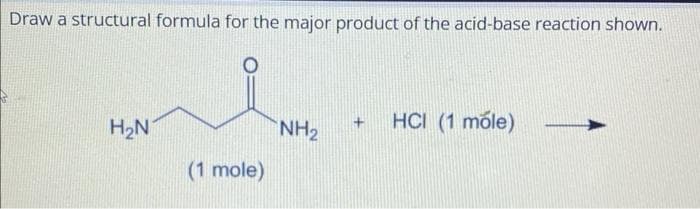 Draw a structural formula for the major product of the acid-base reaction shown.
H₂N
(1 mole)
NH₂
+
HCI (1 mõle)