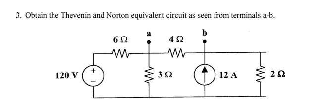 3. Obtain the Thevenin and Norton equivalent circuit as seen from terminals a-b.
b
120 V
+
Μ
6Ω
4 Ω
ΣΩ
3 Ω
12 A ΣΩ