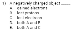 1) A negatively charged object
A. gained electrons
B. lost protons
c. lost electrons
D. both A and B
E. both A and c
