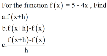 For the function f (x) = 5 - 4x , Find
a.f (x+h)
b.f (x+h)-f (x)
f (x+h)-f(x)
c.
h

