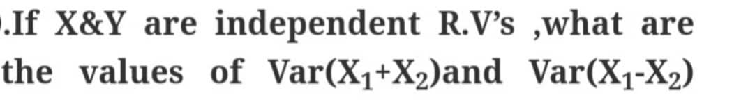 .If X&Y are independent R.V's,what are
the values of Var(X₁+X₂)and Var(X₁-X₂)