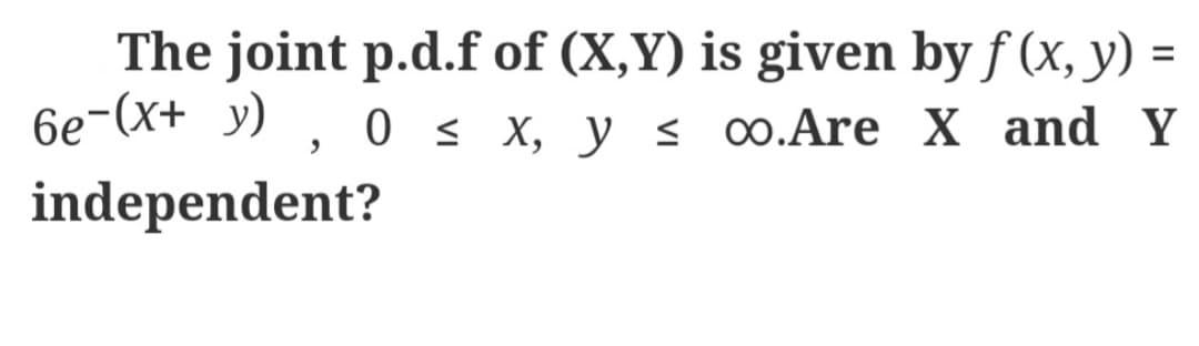 The joint p.d.f of (X,Y) is given by f (x, y) =
6e-(x+y), 0 ≤ x, y ≤ co.Are X and Y
independent?