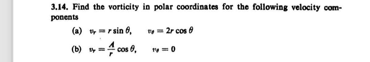 3.14. Find the vorticity in polar coordinates for the following velocity com-
ponents
(a) v=rsin 0,
ve = 2r cos 0
(b) v = cos 0,
11=0