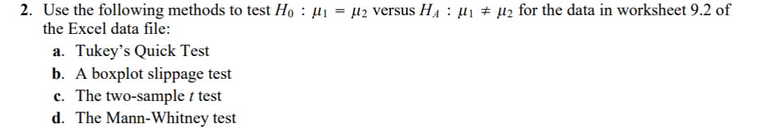2. Use the following methods to test Hoμ₁ = μ2 versus Hд μ₁ ± µ2 for the data in worksheet 9.2 of
the Excel data file:
a. Tukey's Quick Test
b. A boxplot slippage test
c. The two-sample t test
d. The Mann-Whitney test