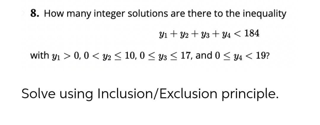 8. How many integer solutions are there to the inequality
Y1 + y2 + Y3+ y4 < 184
with y₁ > 0, 0 < y2 ≤ 10, 0≤ y ≤ 17, and 0 ≤ y4 < 19?
Solve using Inclusion/Exclusion principle.