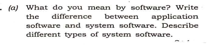 . (a) What do you mean by software? Write
the
difference
between
application
software and system software. Describe
different types of system software.