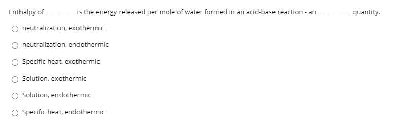 Enthalpy of
is the energy released per mole of water formed in an acid-base reaction - an
quantity.
neutralization, exothermic
neutralization, endothermic
O Specific heat, exothermic
Solution, exothermic
Solution, endothermic
Specific heat, endothermic
