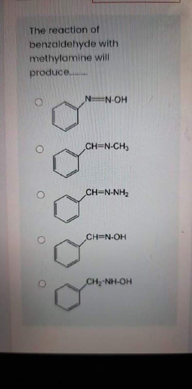 The reaction of
benzaldehyde with
methylamine will
produce...
N-OH
CH=N-CH3
CH=N-NH2
CH=N-OH
CH2 NH-OH
