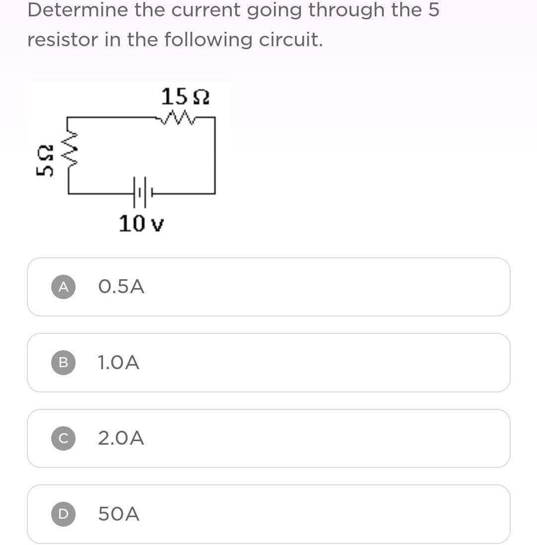 Determine the current going through the 5
resistor in the following circuit.
522
A
B
C
D
10 v
0.5A
1.0A
2.0A
15Ω
50A