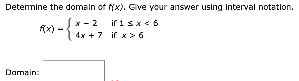 Determine the domain of f(x). Give your answer using interval notation.
J x - 2
f(x):
4x + 7
{*
if 1 < x < 6
if x > 6
Domain:
